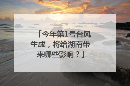 今年第1号台风生成，将给湖南带来哪些影响？
